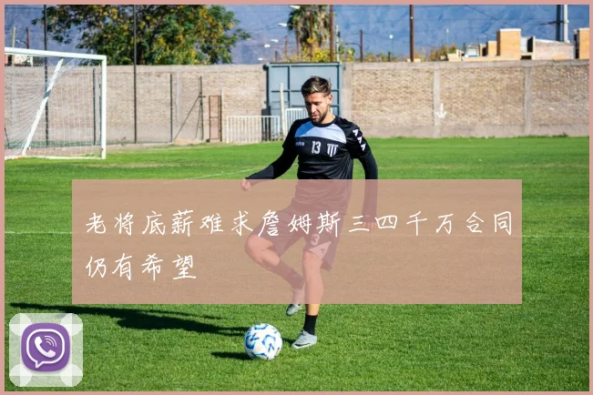 老将底薪难求詹姆斯三四千万合同仍有希望