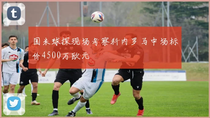 国米球探现场考察科内罗马中场标价4500万欧元