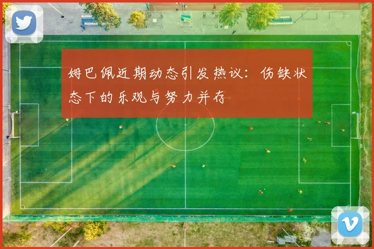 姆巴佩近期动态引发热议：伤缺状态下的乐观与努力并存