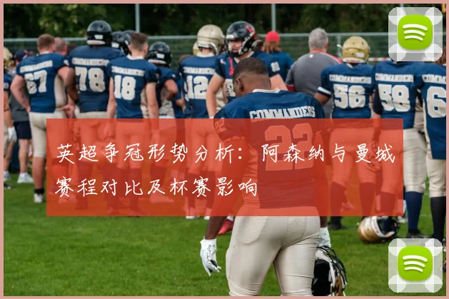 英超争冠形势分析：阿森纳与曼城赛程对比及杯赛影响