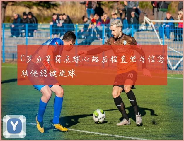 C罗分享罚点球心路历程直觉与信念助他稳健进球