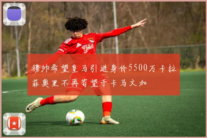 穆帅希望皇马引进身价5500万卡拉菲奥里不再寄望于卡马文加