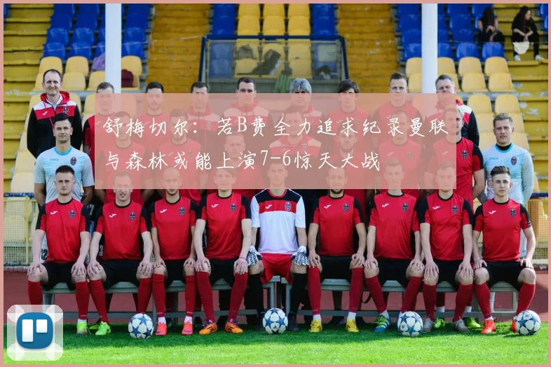 舒梅切尔：若B费全力追求纪录曼联与森林或能上演7-6惊天大战
