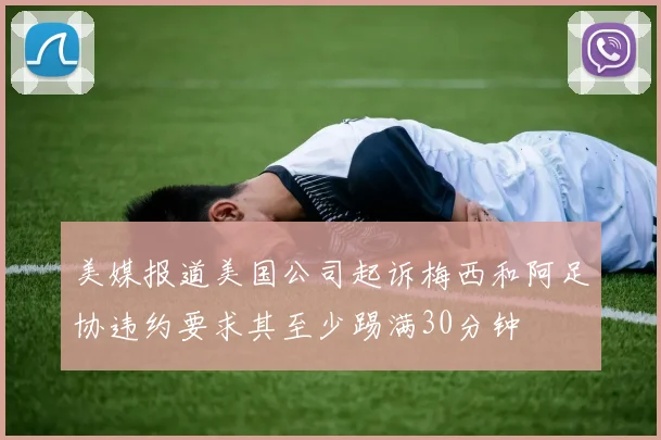 美媒报道美国公司起诉梅西和阿足协违约要求其至少踢满30分钟