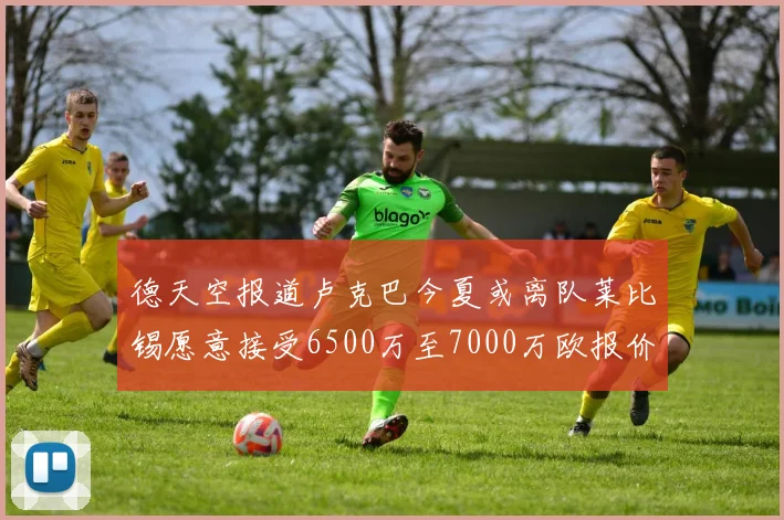 德天空报道卢克巴今夏或离队莱比锡愿意接受6500万至7000万欧报价
