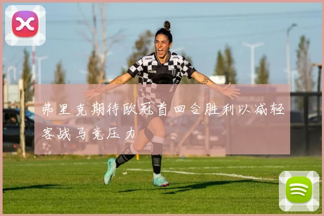 弗里克期待欧冠首回合胜利以减轻客战马竞压力