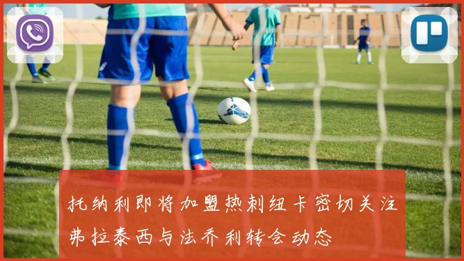 托纳利即将加盟热刺纽卡密切关注弗拉泰西与法乔利转会动态