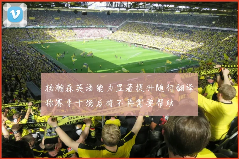 杨瀚森英语能力显著提升随行翻译称赛季十场后将不再需要帮助