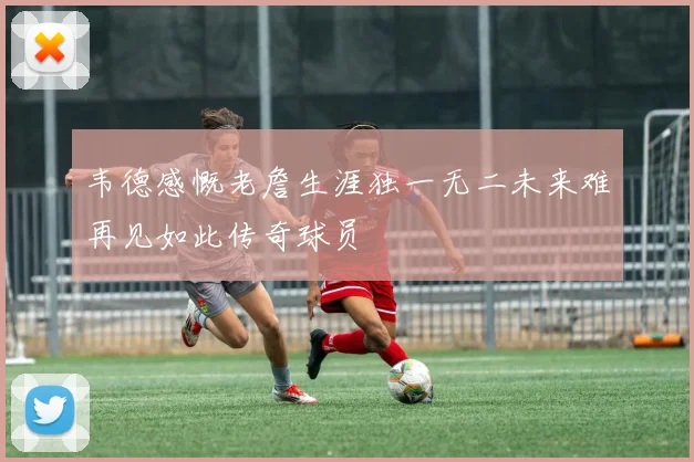 韦德感慨老詹生涯独一无二未来难再见如此传奇球员