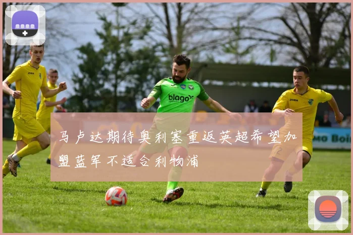 马卢达期待奥利塞重返英超希望加盟蓝军不适合利物浦