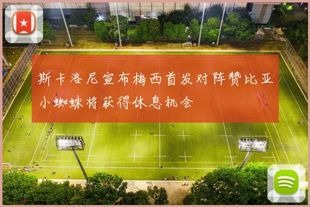 斯卡洛尼宣布梅西首发对阵赞比亚小蜘蛛将获得休息机会