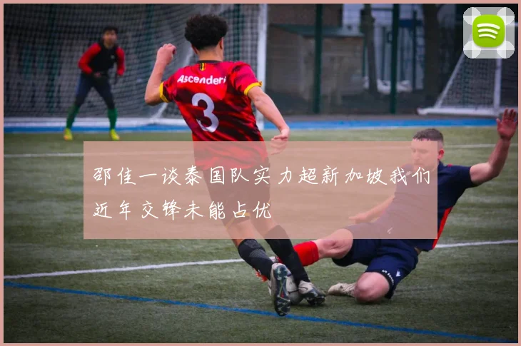 邵佳一谈泰国队实力超新加坡我们近年交锋未能占优