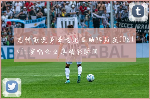 巴特勒现身哥伦比亚助阵好友JBalvin演唱会分享精彩瞬间
