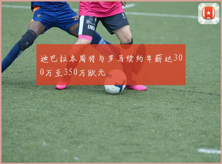 迪巴拉本周将与罗马续约年薪达300万至350万欧元
